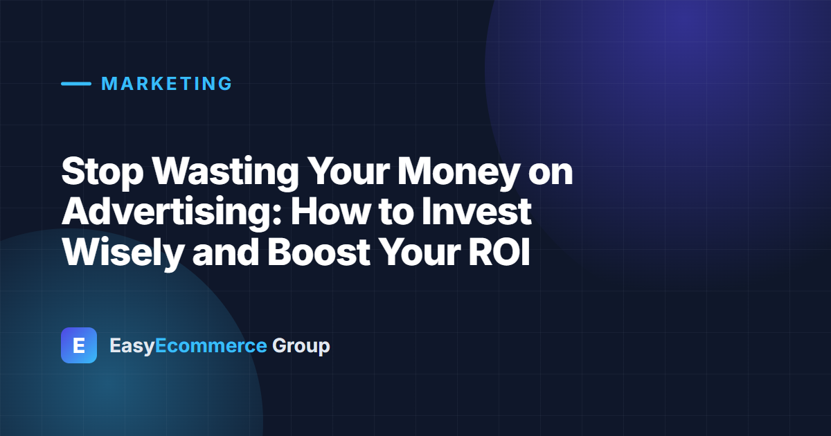 Stop Wasting Your Money on Advertising: How to Invest Wisely and Boost Your ROI